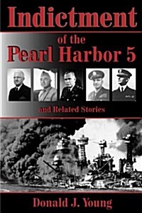 Indictment of the Pearl Harbor Five and Related Stories: This Book Will for the First Time Rightfully Place the Blame for Pearl Harbors Unpreparedness (Paperback)