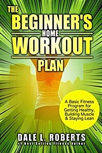 The Beginners Home Workout Plan: A Basic Fitness Program for Getting Healthy, Building Muscle & Staying Lean (Paperback)