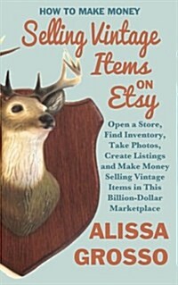 How to Make Money Selling Vintage Items on Etsy: Open a Store, Find Inventory, Take Photos, Create Listings and Make Money Selling Vintage Items in Th (Paperback)