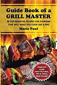 Guide Book of a Grill Master: 58 Top Essential Recipes for Everyday That Will Make You Cook Like a Pro (Paperback)