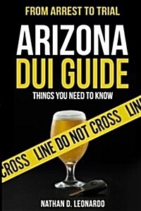 Arizona DUI Guide, from Arrest to Trial: Things You Need to Know (Paperback)