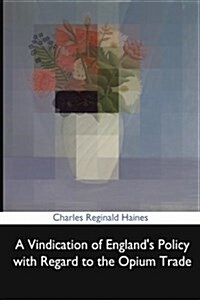 A Vindication of Englands Policy with Regard to the Opium Trade (Paperback)