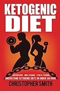 Ketogenic Diet: Understand Ketogenic Diets in Under an Hour, Bodybuilding, Mma Training, Fitness Training (Paperback)