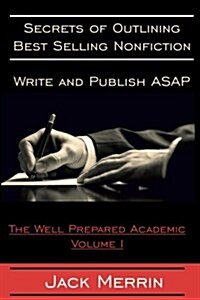 Secrets to Outlining Best Selling Nonfiction: Writing and Publishing ASAP: The Well Prepared Academic - Volume I (Paperback)