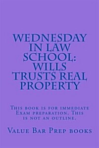 Wednesday in Law School: Wills Trusts Real Property: This Book Is for Immediate Exam Preparation. This Is Not an Outline. (Paperback)