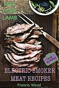 Electric Smoker Meat Recipes: Complete Guide, Tips & Tricks, Essential Top Recipes Including Beef, Pork & Lamb (with Pictures) by Francis Wood (Paperback)