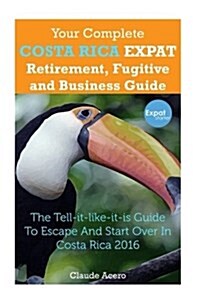 Your Complete Costa Rica Expat Retirement Fugitive and Business Guide: The Tell-It-Like-It-Is Guide to Escape and Start Over in Costa Rica (Paperback)