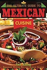 The Ultimate Guide to Mexican Cuisine: Homemade Mexican Rice and Mexican Desserts - Mexican Meals You Cant Resist (Paperback)