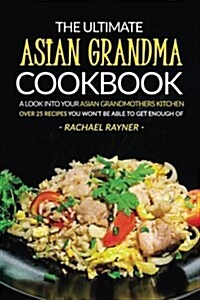 The Ultimate Asian Grandma Cookbook: A Look Into Your Asian Grandmothers Kitchen - Over 25 Recipes You Wont Be Able to Get Enough of (Paperback)