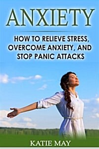 Anxiety: How to Relieve Stress, Overcome Anxiety, and Stop Panic Attacks (Paperback)