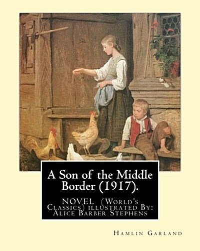 A Son of the Middle Border (1917). Novel by: Hamlin Garland (Worlds Classics): With Illustrations By: Alice Barber Stephens (July 1, 1858 - July 13, (Paperback)