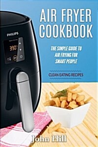 Air Fryer Cookbook: The Simple Guide to Air Frying for Smart People - Air Fryer Recipes - Clean Eating (Paperback)