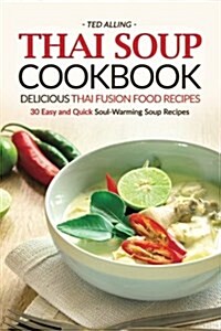 Thai Soup Cookbook - Delicious Thai Fusion Food Recipes: 30 Easy and Quick Soul-Warming Soup Recipes (Paperback)