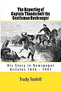 The Reporting of Captain Thunderbolt the Gentleman Bushranger: His Story in Newspaper Articles 1856 - 1941 (Paperback)