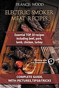 Electric Smoker Meat Recipes: Complete Guide, Tips & Tricks, Essential Top 30 Recipes Including Beef, Pork, Lamb, Poultry (Paperback)