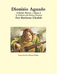 Dionisio Aguado: 8 Petite Pieces - Opus 3 in Tablature and Modern Notation for Baritone Ukulele (Paperback)