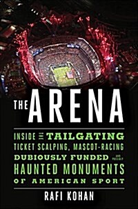 The Arena: Inside the Tailgating, Ticket-Scalping, Mascot-Racing, Dubiously Funded, and Possibly Haunted Monuments of American Sp (Hardcover)