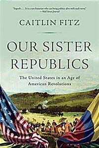 Our Sister Republics: The United States in an Age of American Revolutions (Paperback)