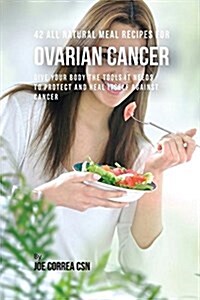 42 All Natural Meal Recipes for Ovarian Cancer: Give Your Body the Tools It Needs to Protect and Heal Itself Against Cancer (Paperback)