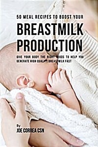 50 Meal Recipes to Boost Your Breastmilk Production: Give Your Body the Right Foods to Help You Generate High Quality Breastmilk Fast (Paperback)