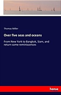 Over five seas and oceans: From New York to Bangkok, Siam, and return some reminiscences (Paperback)