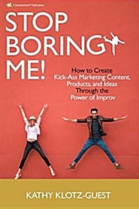 Stop Boring Me!: How to Create Kick-Ass Marketing Content, Products and Ideas Through the Power of Improv (Paperback)