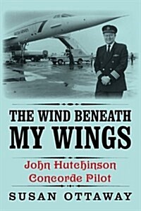 The Wind Beneath My Wings: John Hutchinson Concorde Pilot (Paperback)