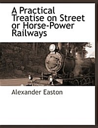 A Practical Treatise on Street or Horse-Power Railways (Paperback)