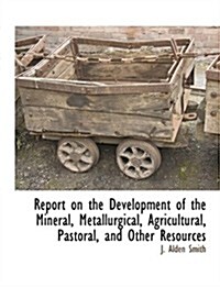 Report on the Development of the Mineral, Metallurgical, Agricultural, Pastoral, and Other Resources                                                   (Paperback)