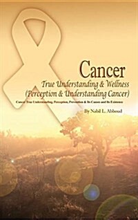 Cancer True Understanding & Wellness (Perception & Understanding Cancer): Cancer True Understanding, Perception, Prevention & Its Causes and Its Exist (Hardcover)