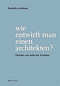 Friedrich Achleitner. Wie Entwirft Man Einen Architekten?: Portr?s Von Aalto Bis Zumthor (Paperback)