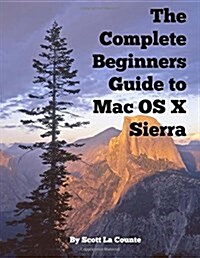 The Complete Beginners Guide to Mac OS X Sierra (Version 10.12): (For Macbook, Macbook Air, Macbook Pro, iMac, Mac Pro, and Mac Mini) (Paperback)