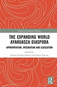 The Expanding World Ayahuasca Diaspora : Appropriation, Integration and Legislation (Hardcover)