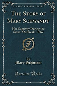 The Story of Mary Schwandt: Her Captivity During the Sioux outbreak, 1862 (Classic Reprint) (Paperback)