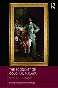 The Economy of Colonial Malaya : Administrators versus Capitalists (Hardcover)