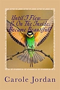 Until I Flew.... & on the Inside.... Became Beautiful!: Written in Rhyme: From Tragedy to Triumph, Victim to Victorious & Rage to Restfulness (Paperback)