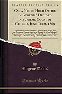 Can a Negro Hold Office in Georgia? Decided in Supreme Court of Georgia, June Term, 1869: Arguments of Counsel, with the Opinions of the Judges, and t (Paperback)