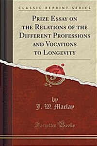 Prize Essay on the Relations of the Different Professions and Vocations to Longevity (Classic Reprint) (Paperback)
