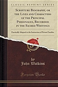 Scripture Biography, or the Lives and Characters of the Principal Personages, Recorded in the Sacred Writings: Practically Adapted to the Instruction (Paperback)