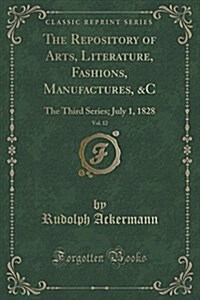 The Repository of Arts, Literature, Fashions, Manufactures, &C, Vol. 12: The Third Series; July 1, 1828 (Classic Reprint) (Paperback)