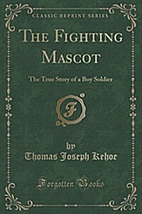 The Fighting Mascot: The True Story of a Boy Soldier (Classic Reprint) (Paperback)