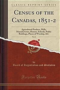 Census of the Canadas, 1851-2, Vol. 2: Agricultural Produce, Mills, Manufactories, Houses, Schools, Public Buildings, Places of Worship, &C (Classic R (Paperback)