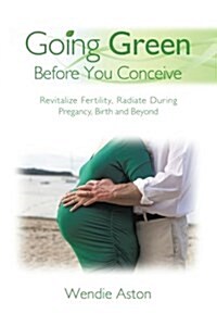 Going Green Before You Conceive: Revitalize Fertility, Radiate During Pregnancy, Birth and Beyond (Paperback)