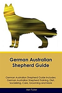 German Australian Shepherd Guide German Australian Shepherd Guide Includes: German Australian Shepherd Training, Diet, Socializing, Care, Grooming, Br (Paperback)