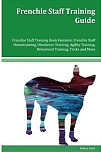 Frenchie Staff Training Guide Frenchie Staff Training Book Features: Frenchie Staff Housetraining, Obedience Training, Agility Training, Behavioral Tr (Paperback)