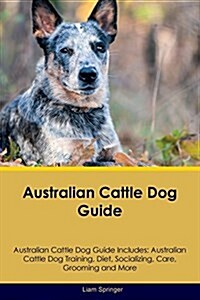 Australian Cattle Dog Guide Australian Cattle Dog Guide Includes: Australian Cattle Dog Training, Diet, Socializing, Care, Grooming, Breeding and More (Paperback)