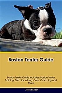 Boston Terrier Guide Boston Terrier Guide Includes: Boston Terrier Training, Diet, Socializing, Care, Grooming, Breeding and More (Paperback)