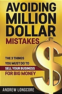 Avoiding Million Dollar Mistakes: The 3 Things You Must Do to Sell Your Business for Big Money (Paperback)