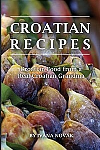 Croatian Recipes: Croatian Food from a Real Croatian Grandma: Real Croatian Cuisine (Croatian Recipes, Croatian Food, Croatian Cookbook) (Paperback)