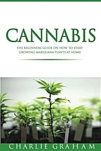 Cannabis: The Beginners Guide on How to Start Growing Marijuana Plants at Home (Paperback)